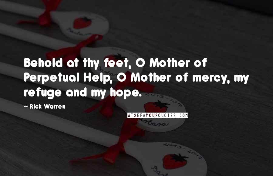 Rick Warren Quotes: Behold at thy feet, O Mother of Perpetual Help, O Mother of mercy, my refuge and my hope.