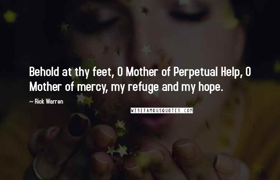 Rick Warren Quotes: Behold at thy feet, O Mother of Perpetual Help, O Mother of mercy, my refuge and my hope.