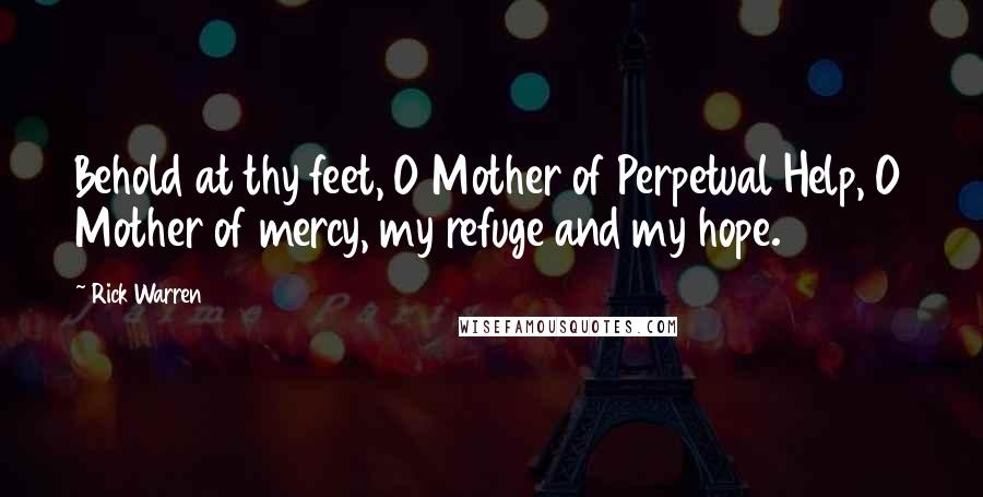 Rick Warren Quotes: Behold at thy feet, O Mother of Perpetual Help, O Mother of mercy, my refuge and my hope.