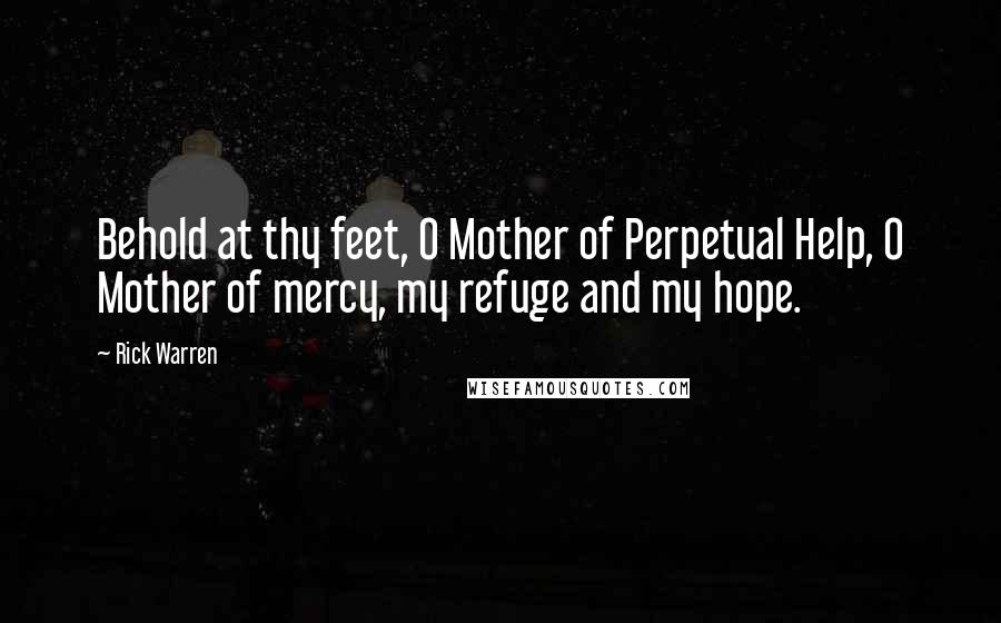 Rick Warren Quotes: Behold at thy feet, O Mother of Perpetual Help, O Mother of mercy, my refuge and my hope.