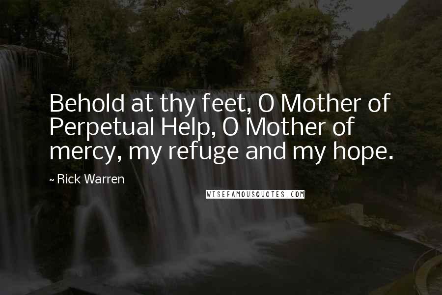 Rick Warren Quotes: Behold at thy feet, O Mother of Perpetual Help, O Mother of mercy, my refuge and my hope.