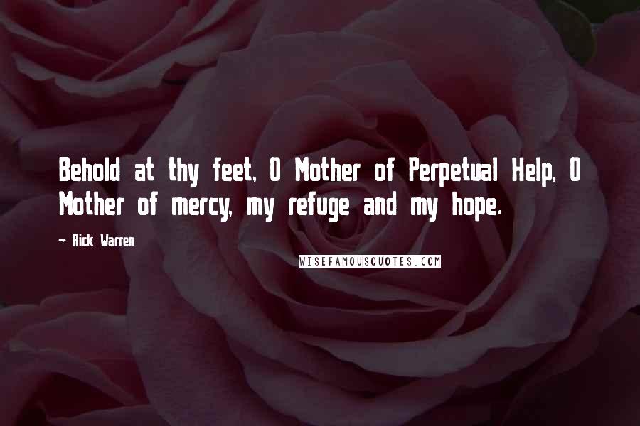 Rick Warren Quotes: Behold at thy feet, O Mother of Perpetual Help, O Mother of mercy, my refuge and my hope.