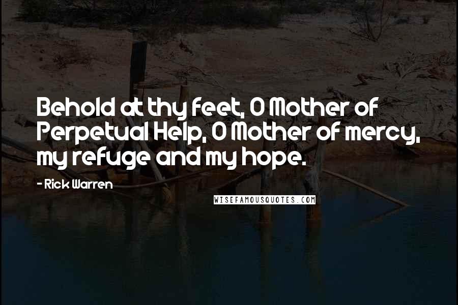 Rick Warren Quotes: Behold at thy feet, O Mother of Perpetual Help, O Mother of mercy, my refuge and my hope.