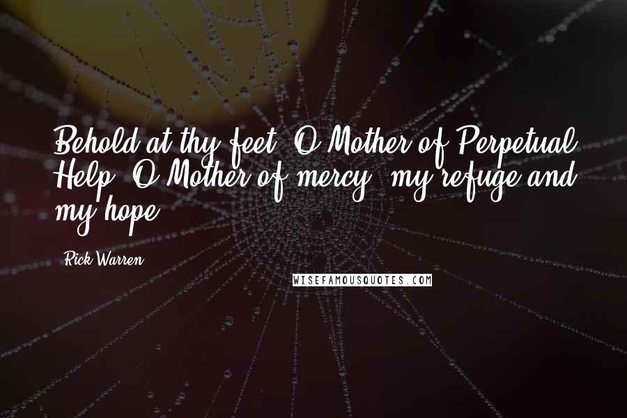 Rick Warren Quotes: Behold at thy feet, O Mother of Perpetual Help, O Mother of mercy, my refuge and my hope.