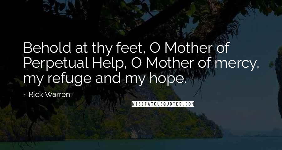 Rick Warren Quotes: Behold at thy feet, O Mother of Perpetual Help, O Mother of mercy, my refuge and my hope.