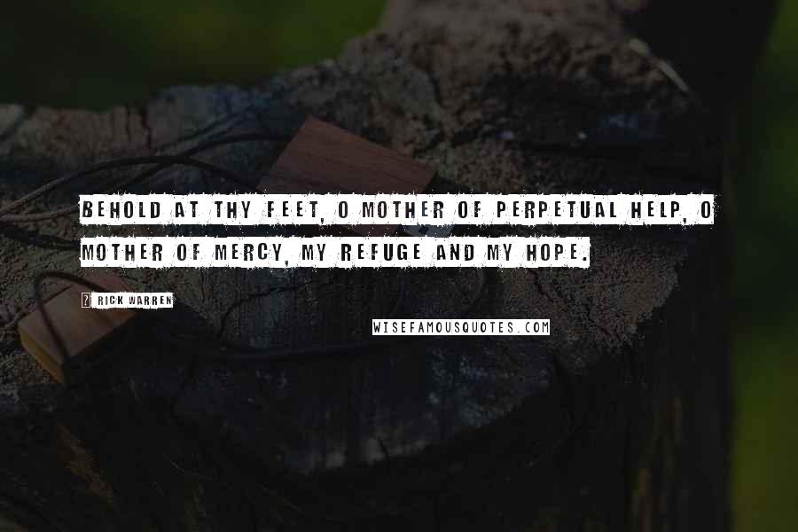 Rick Warren Quotes: Behold at thy feet, O Mother of Perpetual Help, O Mother of mercy, my refuge and my hope.