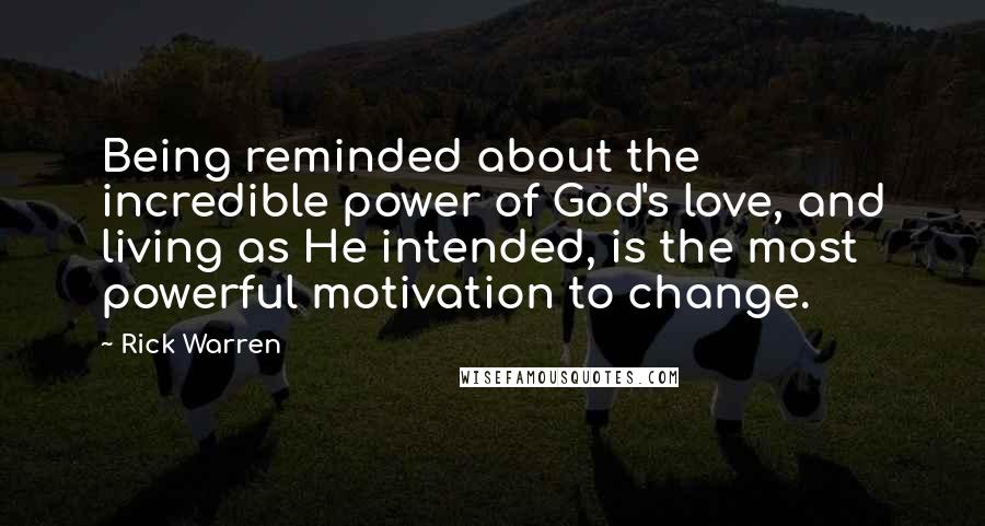 Rick Warren Quotes: Being reminded about the incredible power of God's love, and living as He intended, is the most powerful motivation to change.