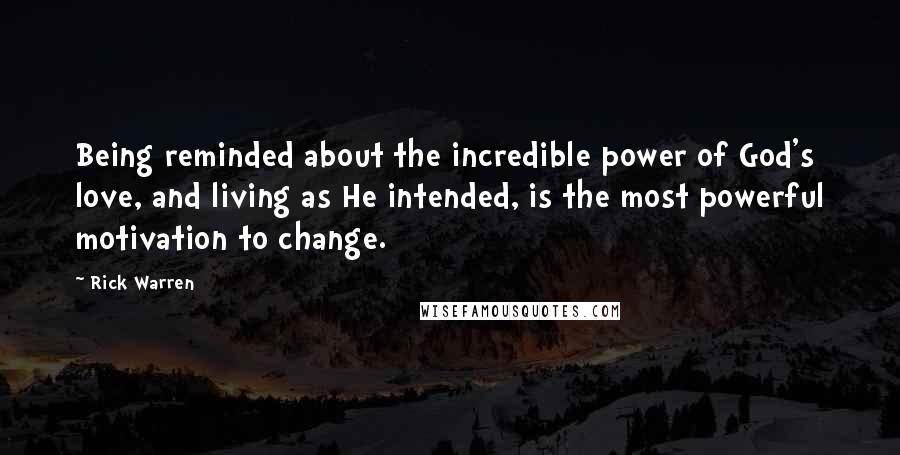 Rick Warren Quotes: Being reminded about the incredible power of God's love, and living as He intended, is the most powerful motivation to change.