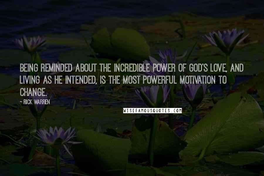 Rick Warren Quotes: Being reminded about the incredible power of God's love, and living as He intended, is the most powerful motivation to change.