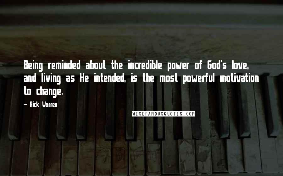 Rick Warren Quotes: Being reminded about the incredible power of God's love, and living as He intended, is the most powerful motivation to change.