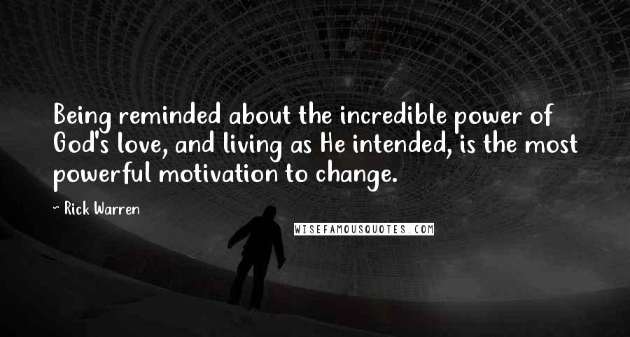 Rick Warren Quotes: Being reminded about the incredible power of God's love, and living as He intended, is the most powerful motivation to change.