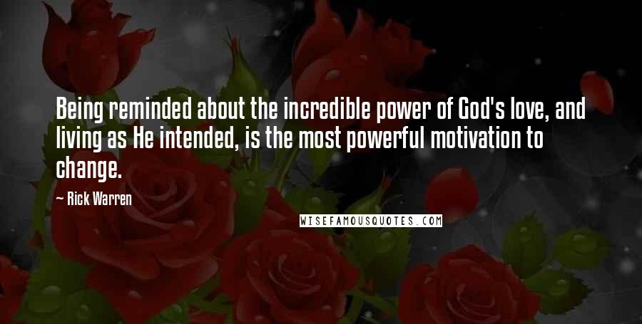 Rick Warren Quotes: Being reminded about the incredible power of God's love, and living as He intended, is the most powerful motivation to change.