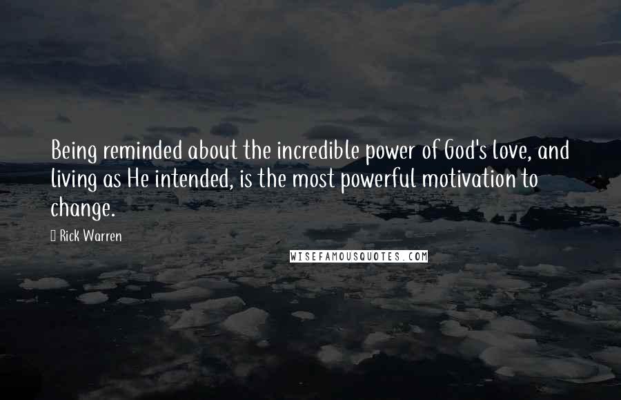 Rick Warren Quotes: Being reminded about the incredible power of God's love, and living as He intended, is the most powerful motivation to change.