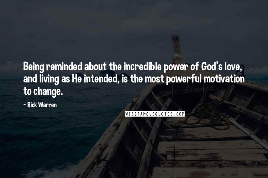 Rick Warren Quotes: Being reminded about the incredible power of God's love, and living as He intended, is the most powerful motivation to change.