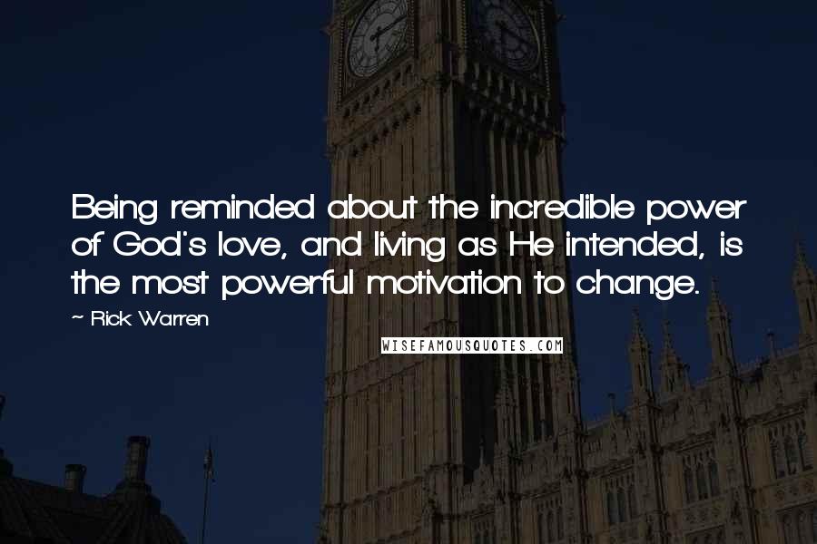 Rick Warren Quotes: Being reminded about the incredible power of God's love, and living as He intended, is the most powerful motivation to change.