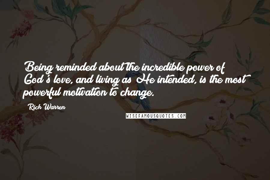 Rick Warren Quotes: Being reminded about the incredible power of God's love, and living as He intended, is the most powerful motivation to change.