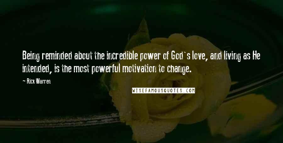 Rick Warren Quotes: Being reminded about the incredible power of God's love, and living as He intended, is the most powerful motivation to change.