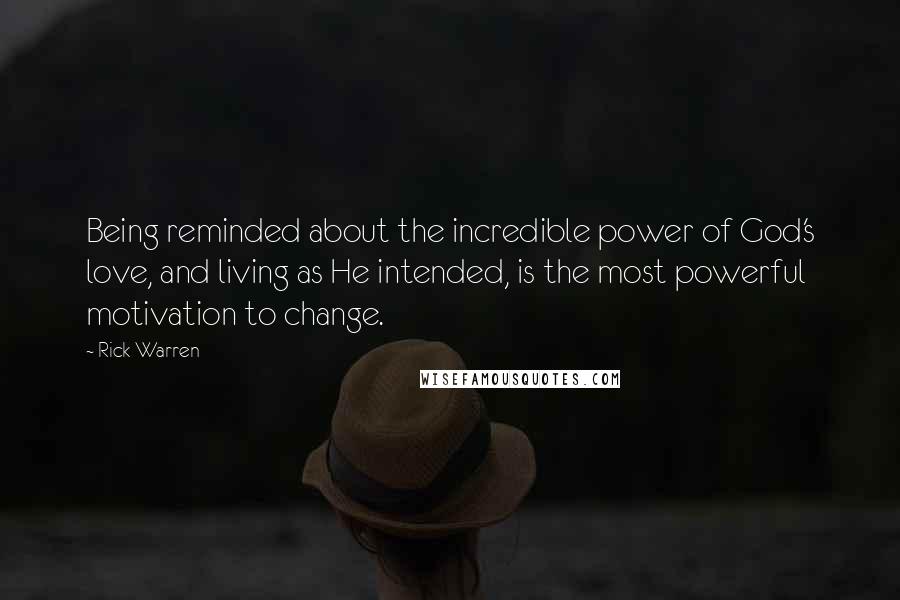 Rick Warren Quotes: Being reminded about the incredible power of God's love, and living as He intended, is the most powerful motivation to change.