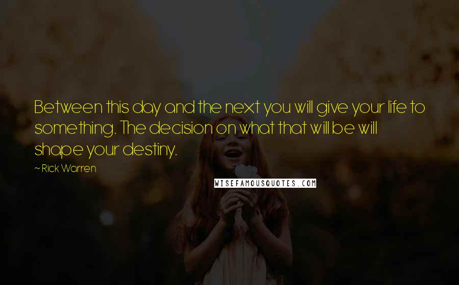 Rick Warren Quotes: Between this day and the next you will give your life to something. The decision on what that will be will shape your destiny.