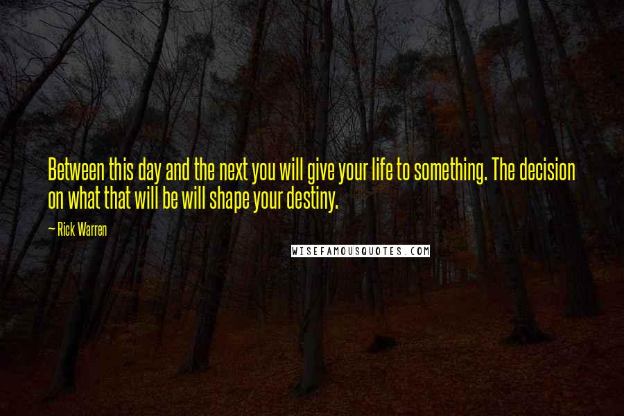 Rick Warren Quotes: Between this day and the next you will give your life to something. The decision on what that will be will shape your destiny.