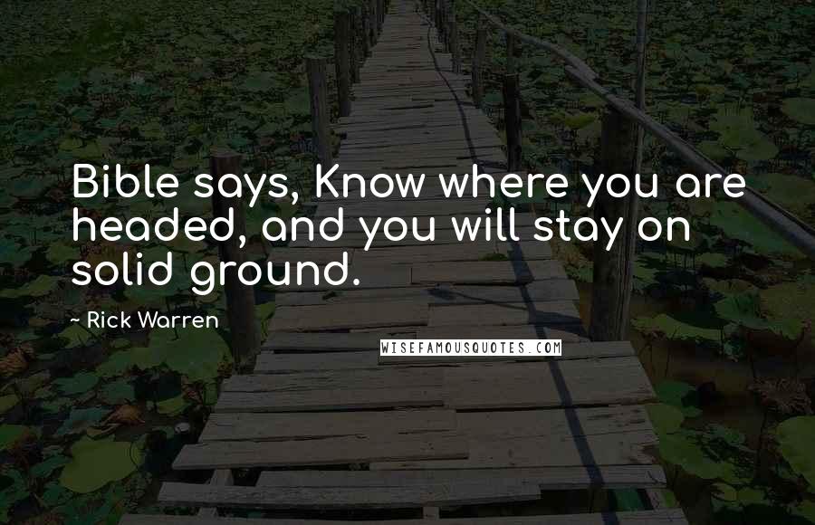 Rick Warren Quotes: Bible says, Know where you are headed, and you will stay on solid ground.