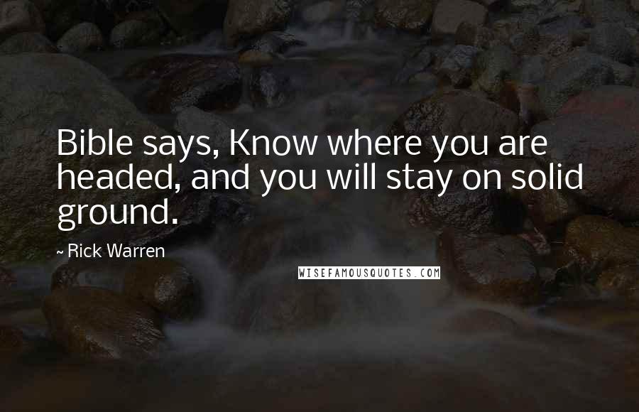 Rick Warren Quotes: Bible says, Know where you are headed, and you will stay on solid ground.