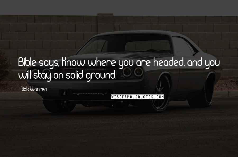 Rick Warren Quotes: Bible says, Know where you are headed, and you will stay on solid ground.