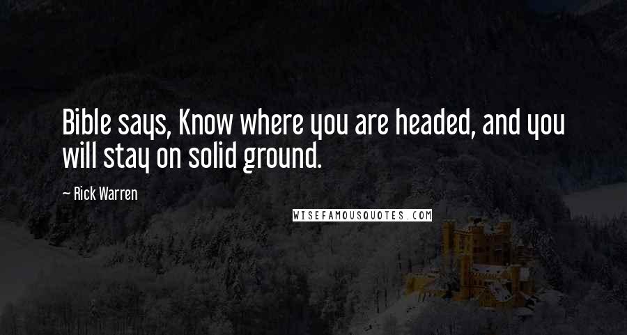 Rick Warren Quotes: Bible says, Know where you are headed, and you will stay on solid ground.