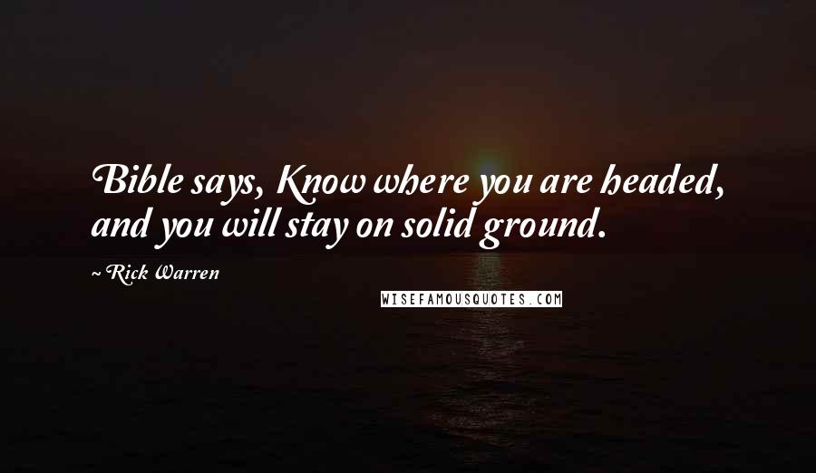 Rick Warren Quotes: Bible says, Know where you are headed, and you will stay on solid ground.