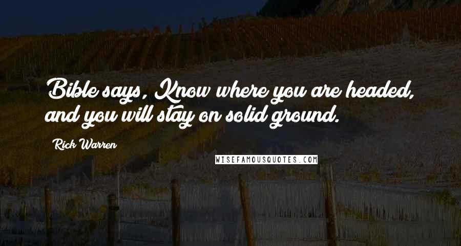 Rick Warren Quotes: Bible says, Know where you are headed, and you will stay on solid ground.