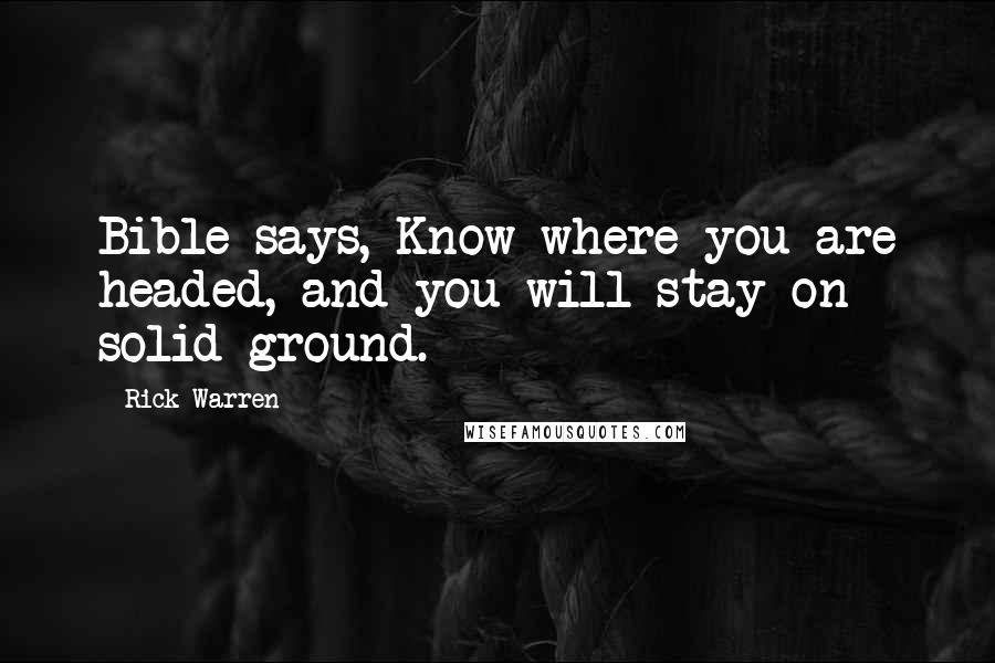 Rick Warren Quotes: Bible says, Know where you are headed, and you will stay on solid ground.