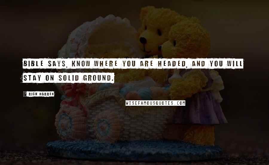 Rick Warren Quotes: Bible says, Know where you are headed, and you will stay on solid ground.