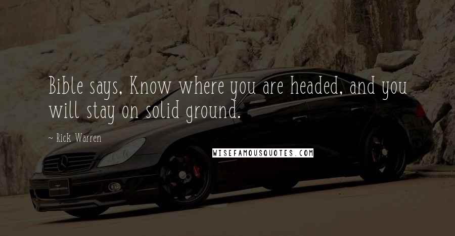 Rick Warren Quotes: Bible says, Know where you are headed, and you will stay on solid ground.