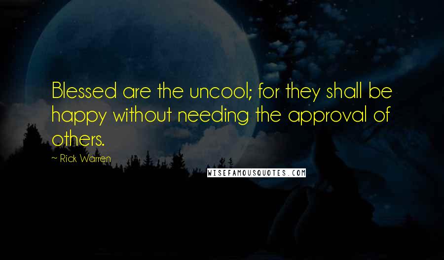 Rick Warren Quotes: Blessed are the uncool; for they shall be happy without needing the approval of others.