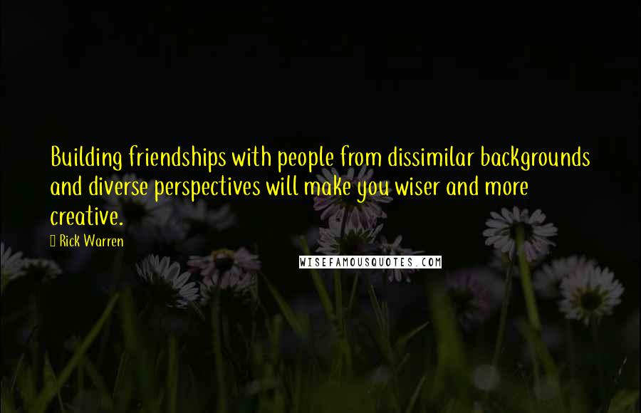 Rick Warren Quotes: Building friendships with people from dissimilar backgrounds and diverse perspectives will make you wiser and more creative.