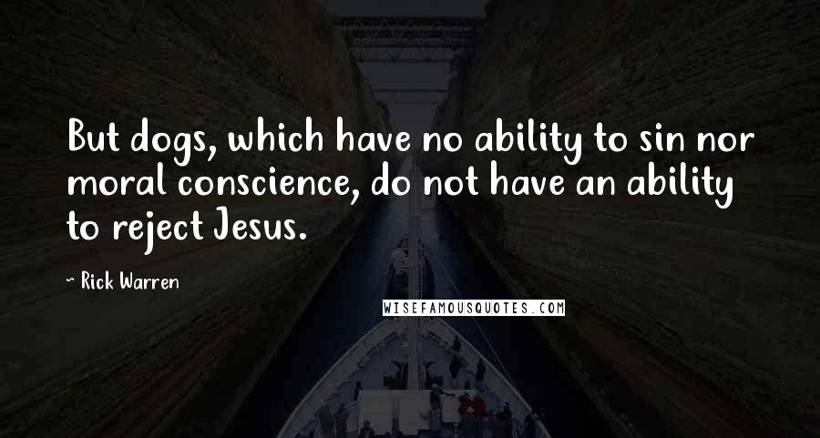 Rick Warren Quotes: But dogs, which have no ability to sin nor moral conscience, do not have an ability to reject Jesus.