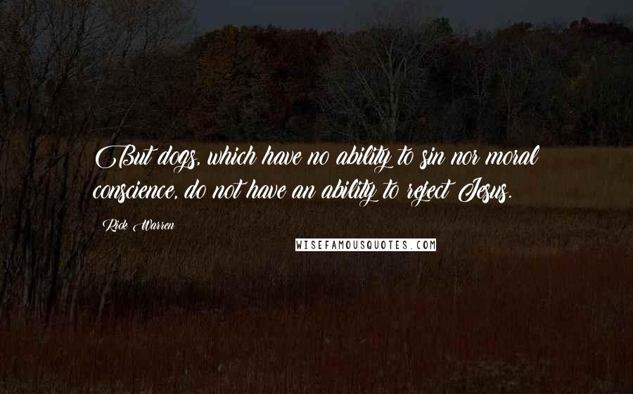 Rick Warren Quotes: But dogs, which have no ability to sin nor moral conscience, do not have an ability to reject Jesus.