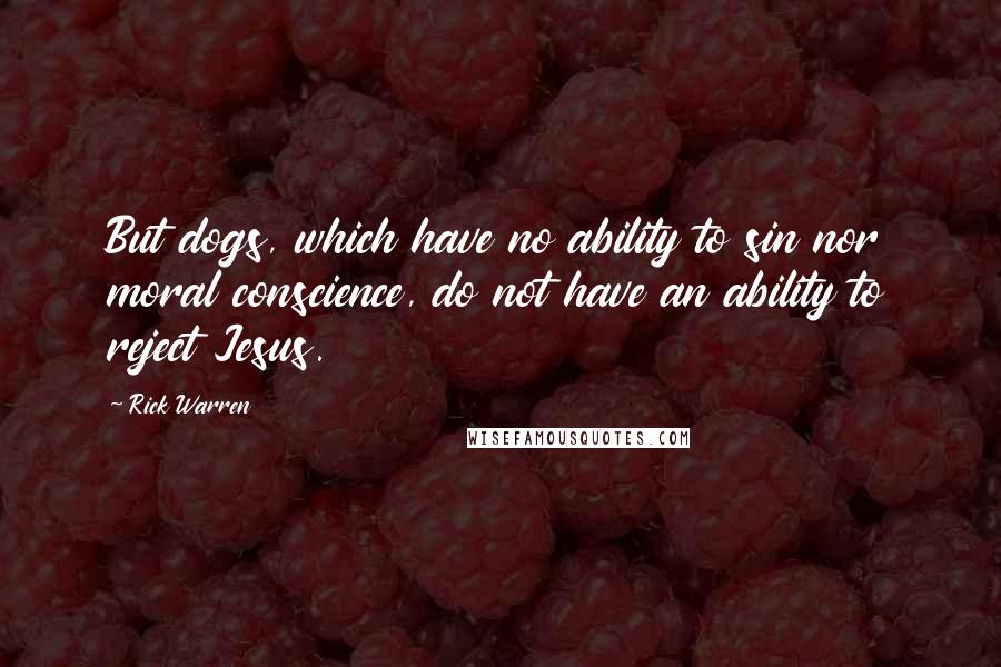 Rick Warren Quotes: But dogs, which have no ability to sin nor moral conscience, do not have an ability to reject Jesus.