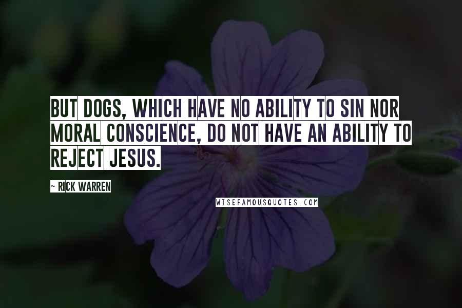Rick Warren Quotes: But dogs, which have no ability to sin nor moral conscience, do not have an ability to reject Jesus.