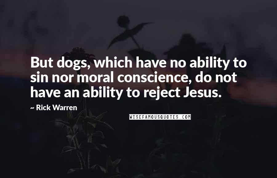 Rick Warren Quotes: But dogs, which have no ability to sin nor moral conscience, do not have an ability to reject Jesus.