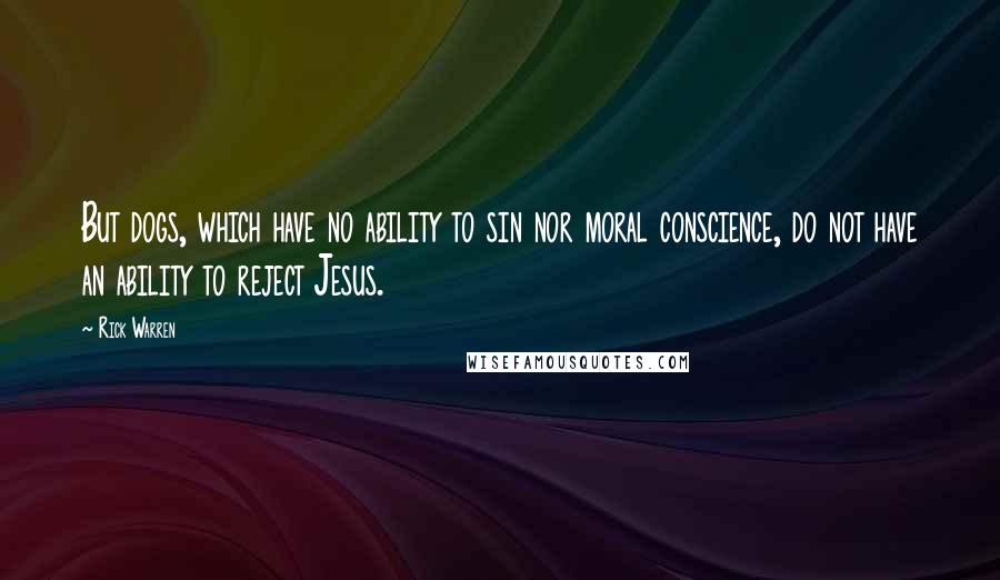 Rick Warren Quotes: But dogs, which have no ability to sin nor moral conscience, do not have an ability to reject Jesus.