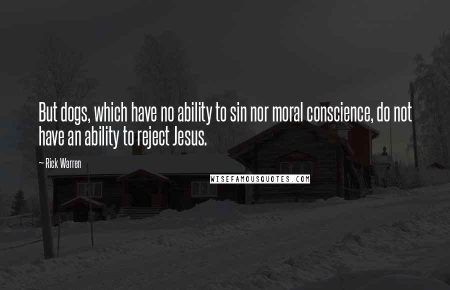 Rick Warren Quotes: But dogs, which have no ability to sin nor moral conscience, do not have an ability to reject Jesus.