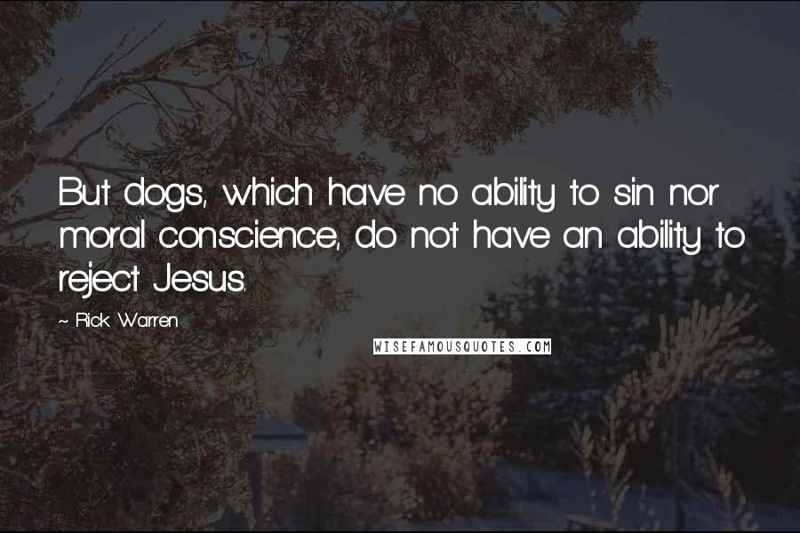 Rick Warren Quotes: But dogs, which have no ability to sin nor moral conscience, do not have an ability to reject Jesus.