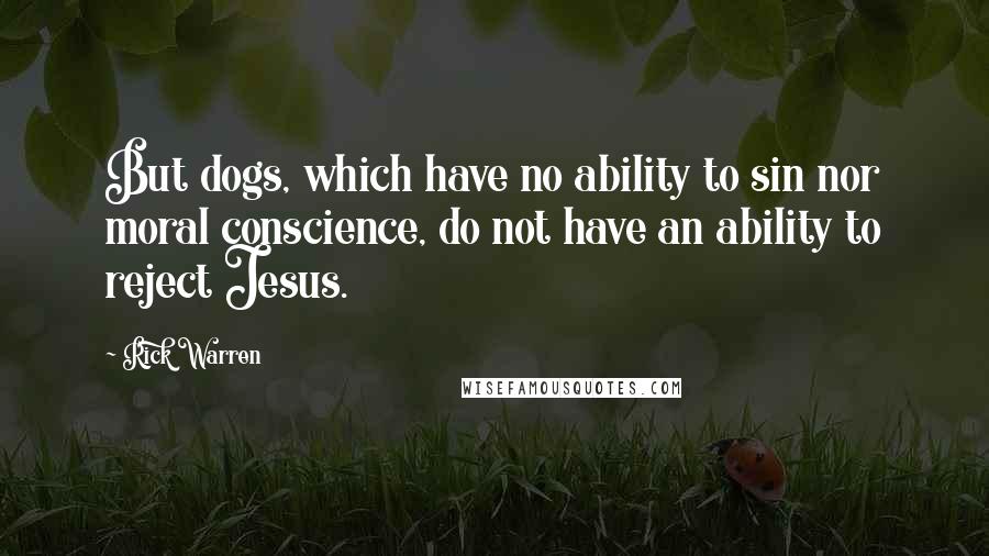 Rick Warren Quotes: But dogs, which have no ability to sin nor moral conscience, do not have an ability to reject Jesus.