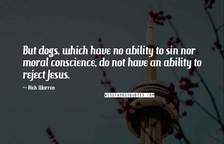 Rick Warren Quotes: But dogs, which have no ability to sin nor moral conscience, do not have an ability to reject Jesus.