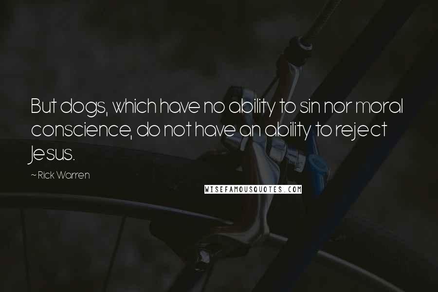 Rick Warren Quotes: But dogs, which have no ability to sin nor moral conscience, do not have an ability to reject Jesus.