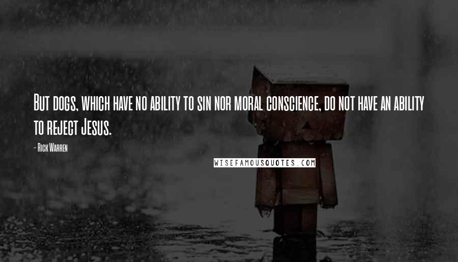 Rick Warren Quotes: But dogs, which have no ability to sin nor moral conscience, do not have an ability to reject Jesus.