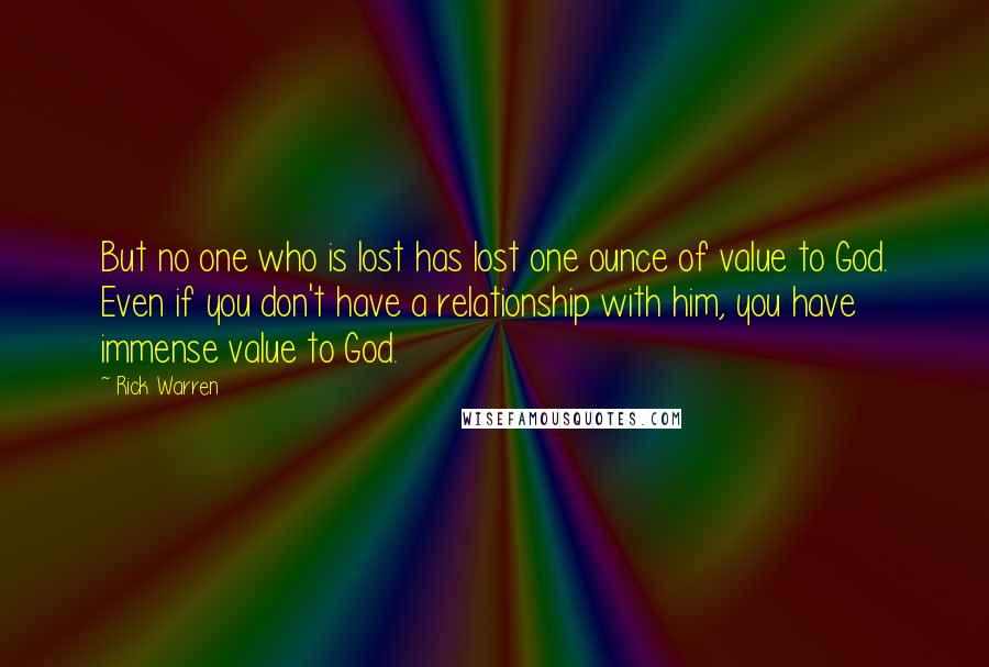 Rick Warren Quotes: But no one who is lost has lost one ounce of value to God. Even if you don't have a relationship with him, you have immense value to God.