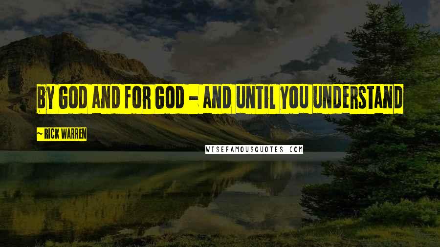 Rick Warren Quotes: by God and for God - and until you understand