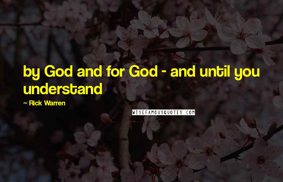 Rick Warren Quotes: by God and for God - and until you understand